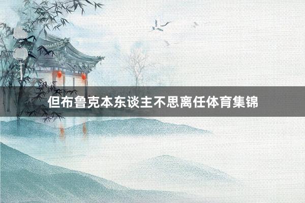 但布鲁克本东谈主不思离任体育集锦