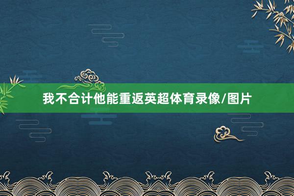 我不合计他能重返英超体育录像/图片