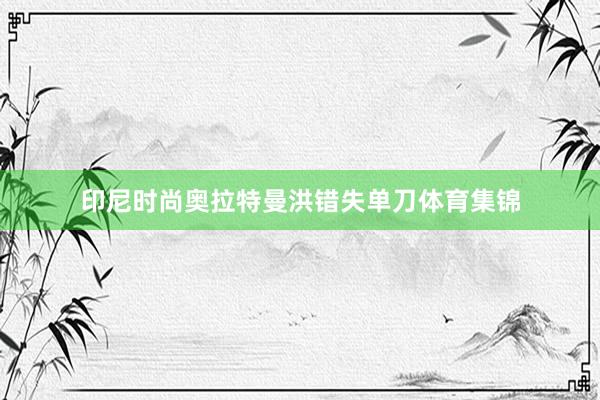 印尼时尚奥拉特曼洪错失单刀体育集锦