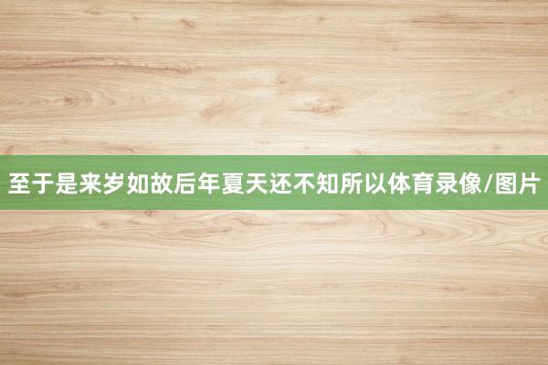至于是来岁如故后年夏天还不知所以体育录像/图片