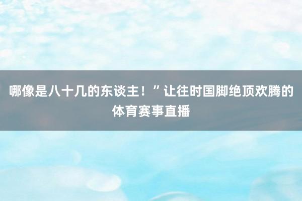哪像是八十几的东谈主！”让往时国脚绝顶欢腾的体育赛事直播