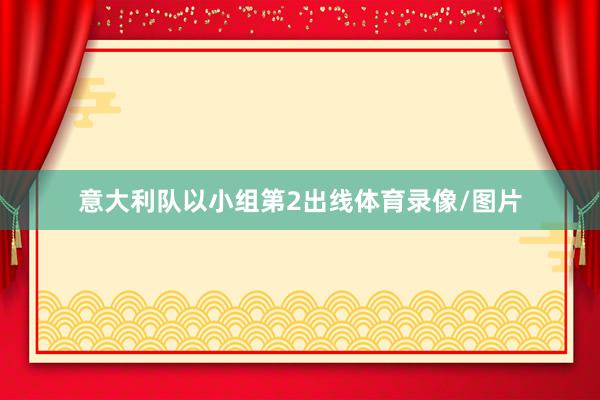 意大利队以小组第2出线体育录像/图片