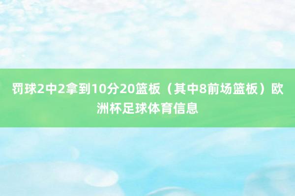 罚球2中2拿到10分20篮板（其中8前场篮板）欧洲杯足球体育信息