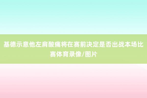 基德示意他左肩酸痛将在赛前决定是否出战本场比赛体育录像/图片