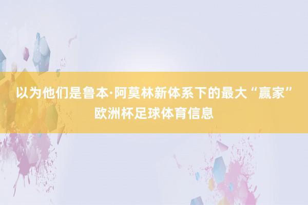 以为他们是鲁本·阿莫林新体系下的最大“赢家”欧洲杯足球体育信息