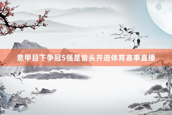 意甲目下争冠5强是皆头并进体育赛事直播