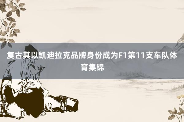 复古其以凯迪拉克品牌身份成为F1第11支车队体育集锦