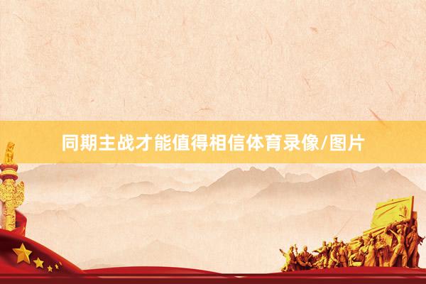 同期主战才能值得相信体育录像/图片