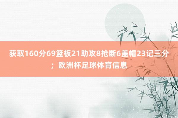 获取160分69篮板21助攻8抢断6盖帽23记三分；欧洲杯足球体育信息