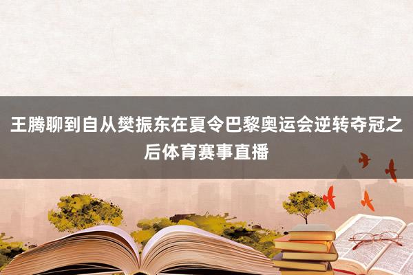 王腾聊到自从樊振东在夏令巴黎奥运会逆转夺冠之后体育赛事直播