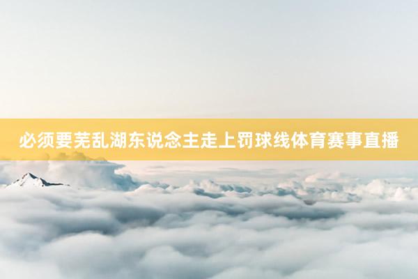 必须要芜乱湖东说念主走上罚球线体育赛事直播