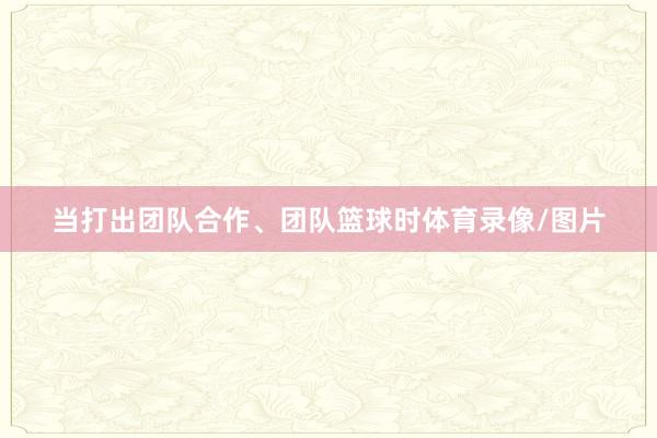 当打出团队合作、团队篮球时体育录像/图片
