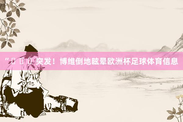 ”			突发！博维倒地眩晕欧洲杯足球体育信息