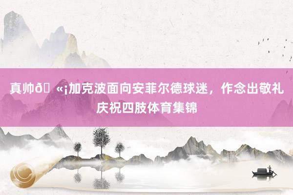 真帅🫡加克波面向安菲尔德球迷，作念出敬礼庆祝四肢体育集锦