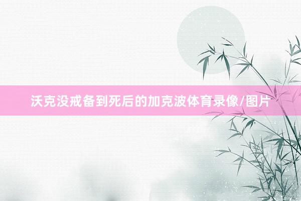 沃克没戒备到死后的加克波体育录像/图片