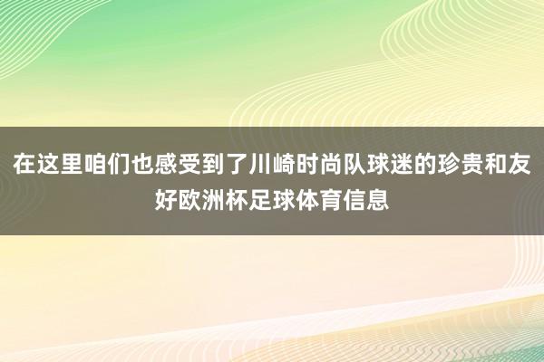 在这里咱们也感受到了川崎时尚队球迷的珍贵和友好欧洲杯足球体育信息