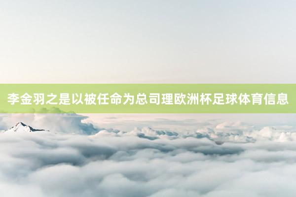 李金羽之是以被任命为总司理欧洲杯足球体育信息