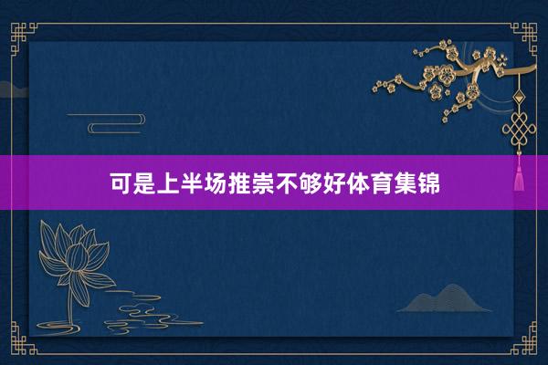 可是上半场推崇不够好体育集锦