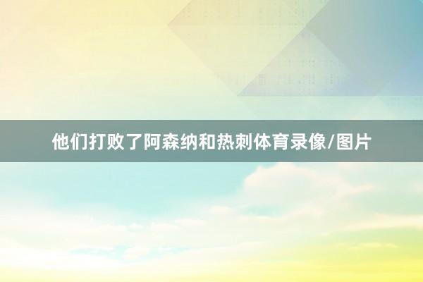 他们打败了阿森纳和热刺体育录像/图片