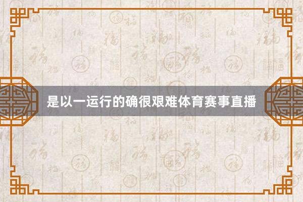 是以一运行的确很艰难体育赛事直播