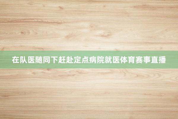 在队医随同下赶赴定点病院就医体育赛事直播