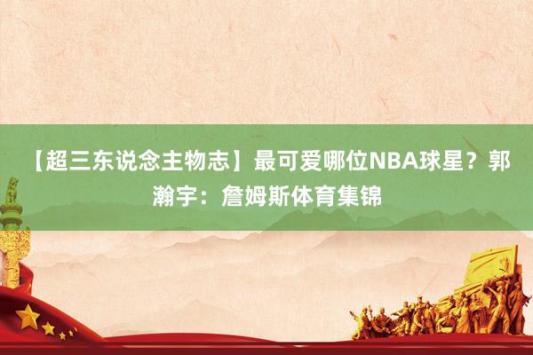 【超三东说念主物志】最可爱哪位NBA球星？郭瀚宇：詹姆斯体育集锦