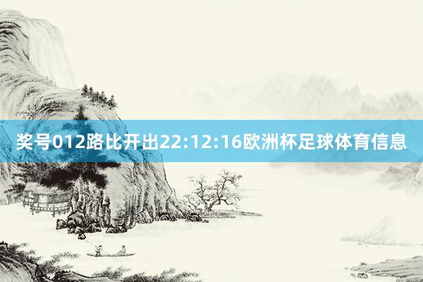 奖号012路比开出22:12:16欧洲杯足球体育信息
