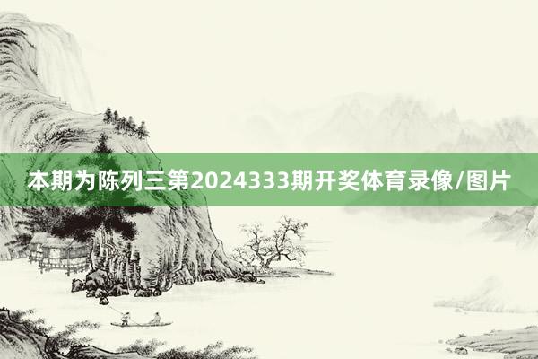 本期为陈列三第2024333期开奖体育录像/图片