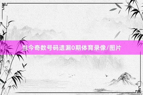 当今奇数号码遗漏0期体育录像/图片