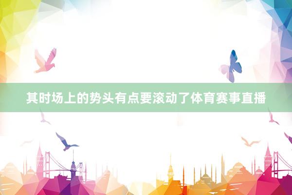 其时场上的势头有点要滚动了体育赛事直播