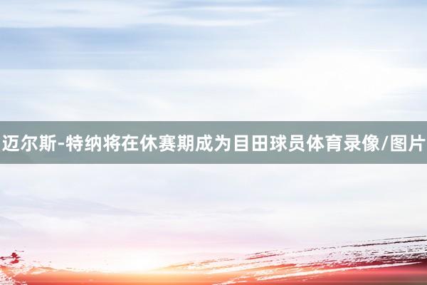 迈尔斯-特纳将在休赛期成为目田球员体育录像/图片