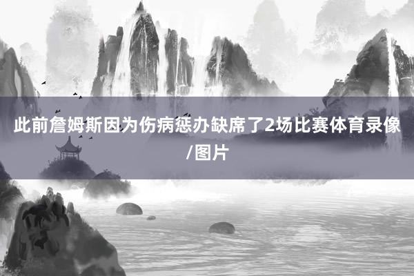 此前詹姆斯因为伤病惩办缺席了2场比赛体育录像/图片