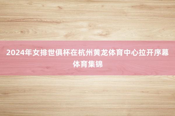 2024年女排世俱杯在杭州黄龙体育中心拉开序幕体育集锦