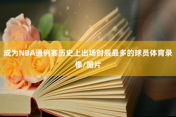 成为NBA通例赛历史上出场时辰最多的球员体育录像/图片