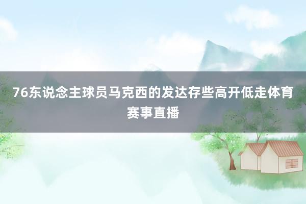 76东说念主球员马克西的发达存些高开低走体育赛事直播