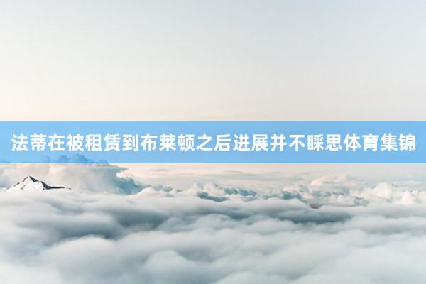 法蒂在被租赁到布莱顿之后进展并不睬思体育集锦