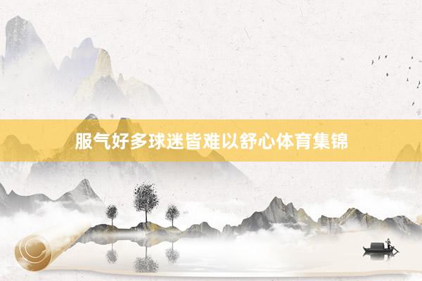 服气好多球迷皆难以舒心体育集锦