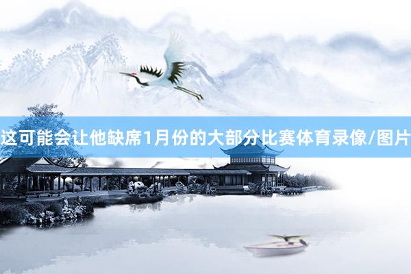 这可能会让他缺席1月份的大部分比赛体育录像/图片