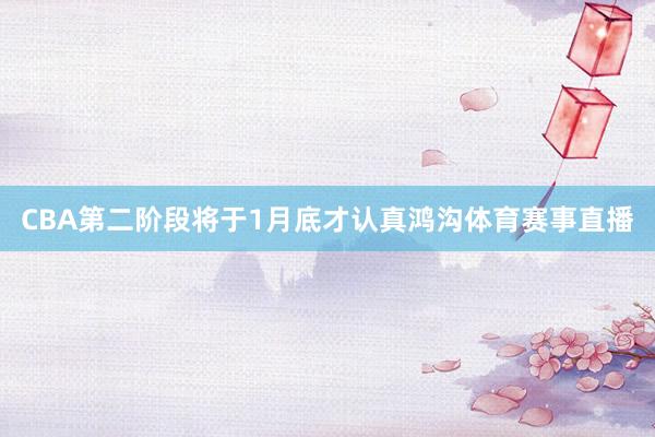 CBA第二阶段将于1月底才认真鸿沟体育赛事直播