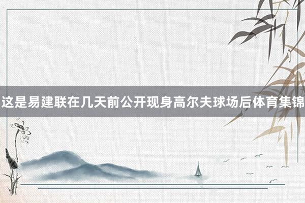这是易建联在几天前公开现身高尔夫球场后体育集锦