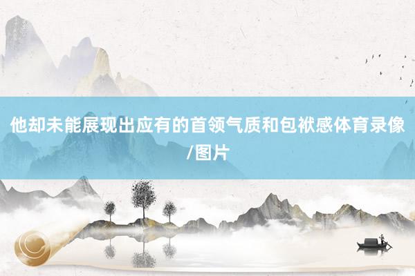 他却未能展现出应有的首领气质和包袱感体育录像/图片