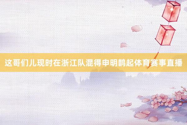 这哥们儿现时在浙江队混得申明鹊起体育赛事直播