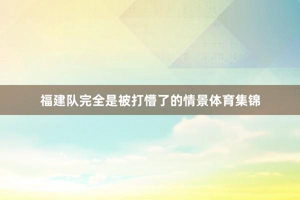 福建队完全是被打懵了的情景体育集锦