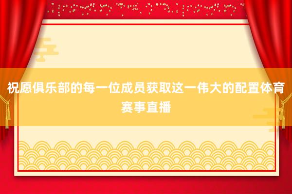 祝愿俱乐部的每一位成员获取这一伟大的配置体育赛事直播