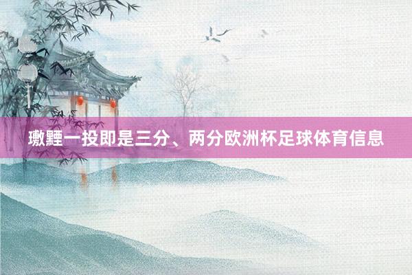 璷黫一投即是三分、两分欧洲杯足球体育信息