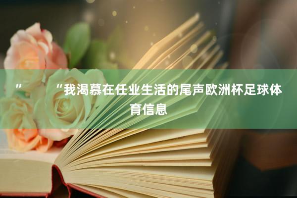 ”        “我渴慕在任业生活的尾声欧洲杯足球体育信息