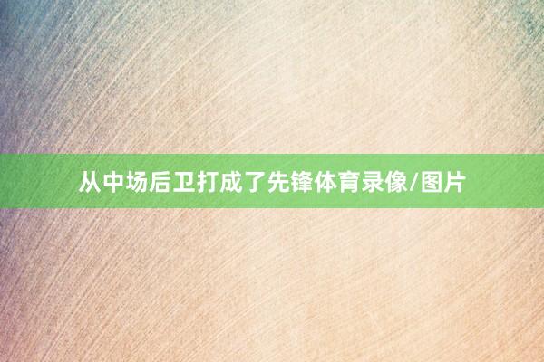 从中场后卫打成了先锋体育录像/图片