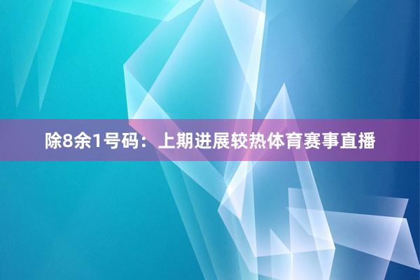 除8余1号码：上期进展较热体育赛事直播