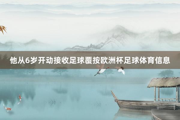 他从6岁开动接收足球覆按欧洲杯足球体育信息