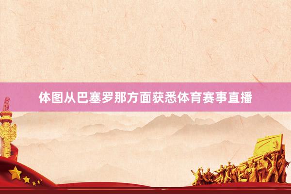 体图从巴塞罗那方面获悉体育赛事直播